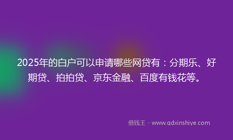 2025年的白户可以申请哪些网贷有：分期乐、好期贷、拍拍贷、京东金融、百度有钱花等。