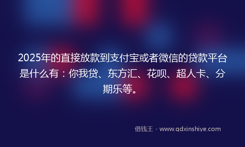 2025年的直接放款到支付宝或者微信的贷款平台是什么有：你我贷、东方汇、花呗、超人卡、分期乐等。