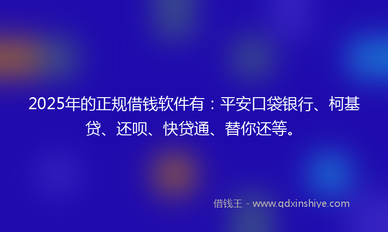 2025年的正规借钱软件有：平安口袋银行、柯基贷、还呗、快贷通、替你还等。
