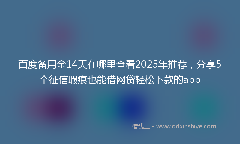 百度备用金14天在哪里查看2025年推荐，分享5个征信瑕疵也能借网贷轻松下款的app