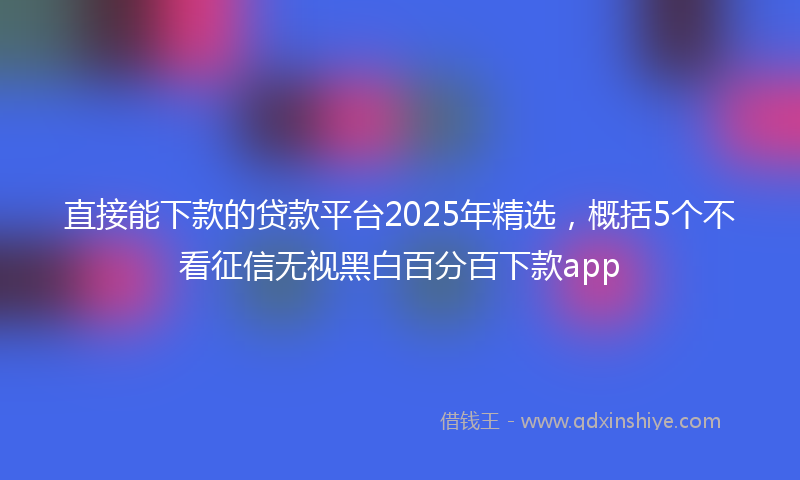 直接能下款的贷款平台2025年精选，概括5个不看征信无视黑白百分百下款app