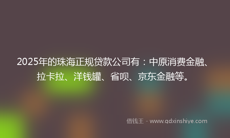 2025年的珠海正规贷款公司有：中原消费金融、拉卡拉、洋钱罐、省呗、京东金融等。