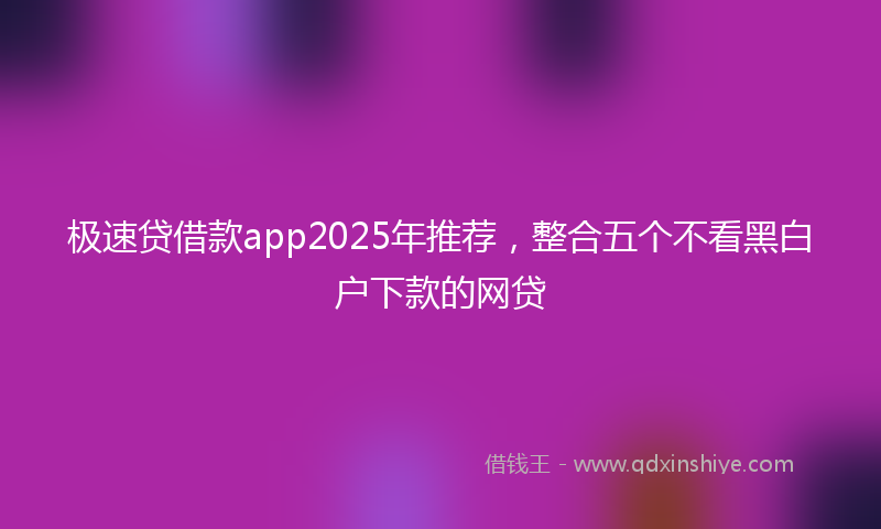 极速贷借款app2025年推荐,整合五个不看黑白户下款的网贷