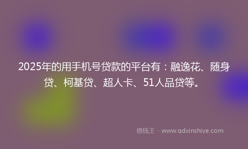 2025年的用手机号贷款的平台有:融逸花、随身贷、柯基贷、超人卡、51人品贷等。