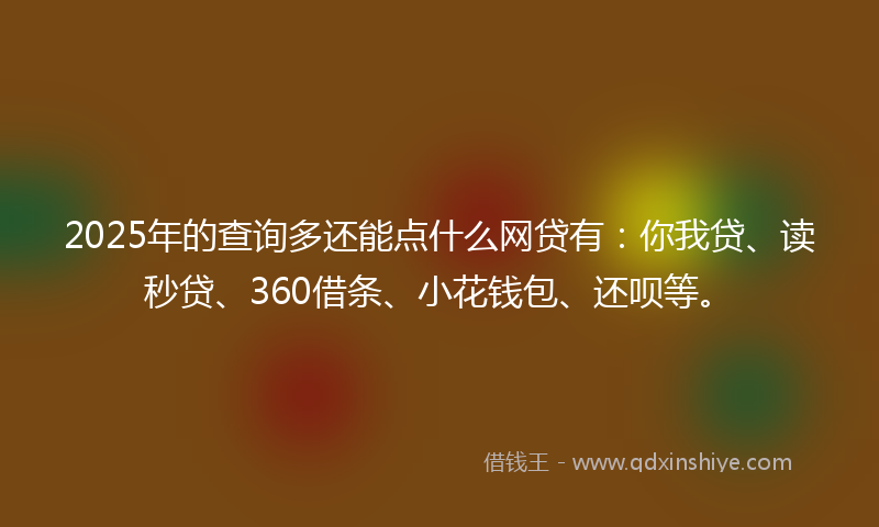 2025年的查询多还能点什么网贷有：你我贷、读秒贷、360借条、小花钱包、还呗等。