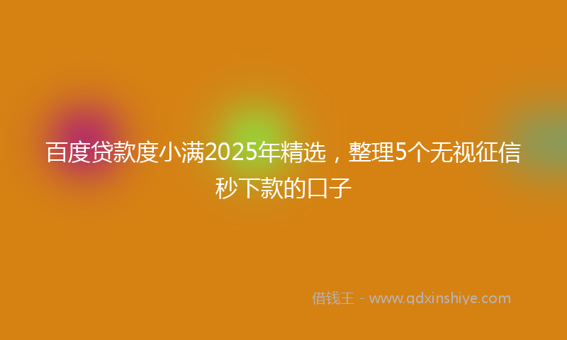 百度贷款度小满2025年精选，整理5个无视征信秒下款的口子
