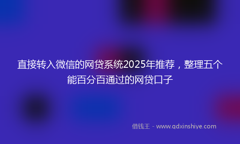 直接转入微信的网贷系统2025年推荐，整理五个能百分百通过的网贷口子