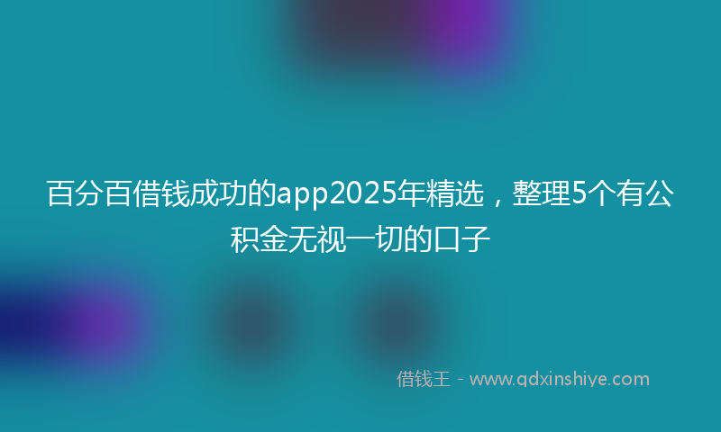 百分百借钱成功的app2025年精选，整理5个有公积金无视一切的口子