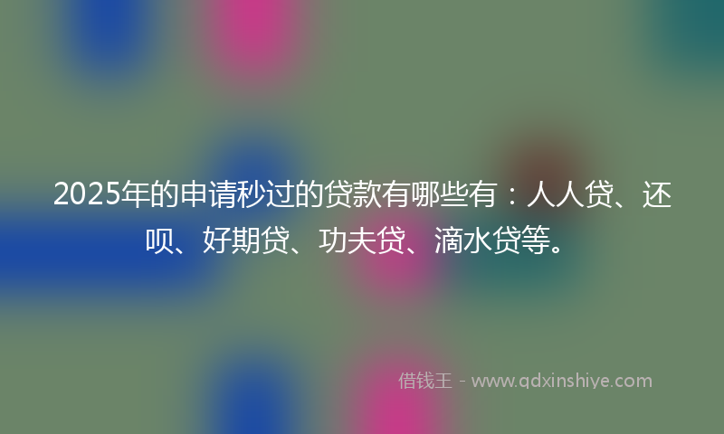 2025年的申请秒过的贷款有哪些有：人人贷、还呗、好期贷、功夫贷、滴水贷等。
