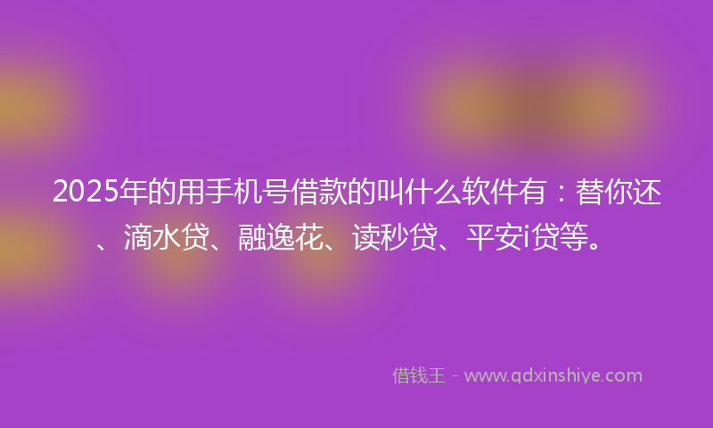 2025年的用手机号借款的叫什么软件有：替你还、滴水贷、融逸花、读秒贷、平安i贷等。