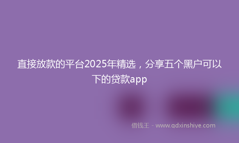 直接放款的平台2025年精选，分享五个黑户可以下的贷款app