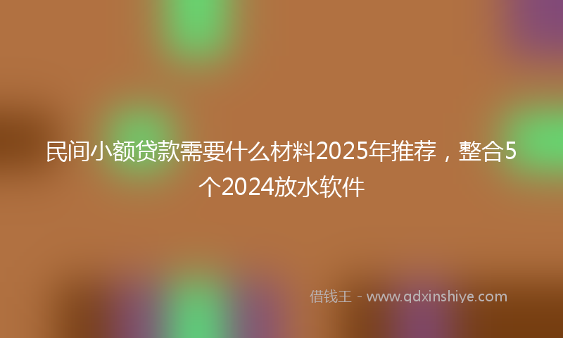 民间小额贷款需要什么材料2025年推荐，整合5个2024放水软件