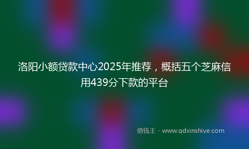 洛阳小额贷款中心2025年推荐，概括五个芝麻信用439分下款的平台