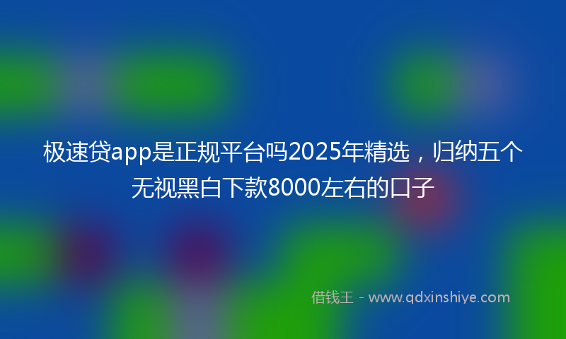 极速贷app是正规平台吗2025年精选,归纳五个无视黑白下款8000左右的口子