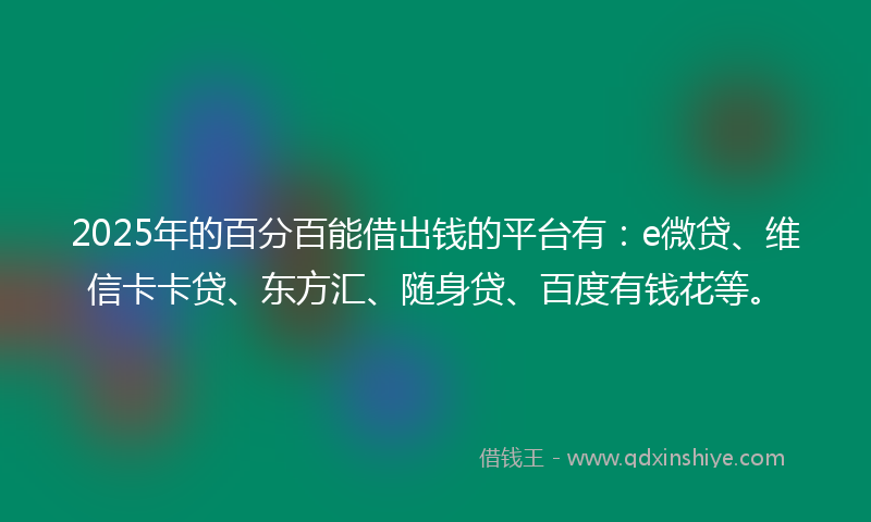 2025年的百分百能借出钱的平台有：e微贷、维信卡卡贷、东方汇、随身贷、百度有钱花等。