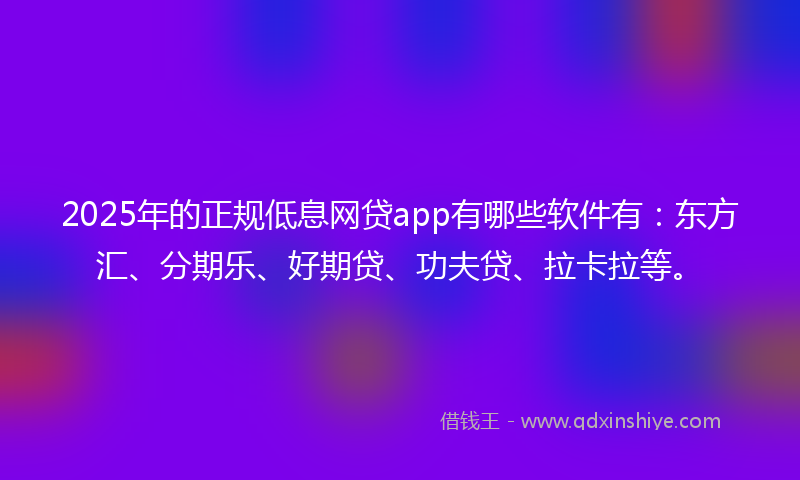 2025年的正规低息网贷app有哪些软件有：东方汇、分期乐、好期贷、功夫贷、拉卡拉等。