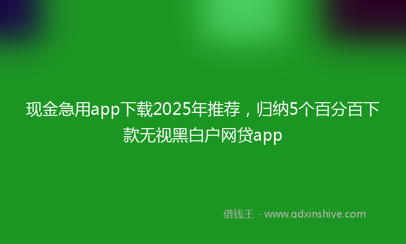 现金急用app下载2025年推荐，归纳5个百分百下款无视黑白户网贷app