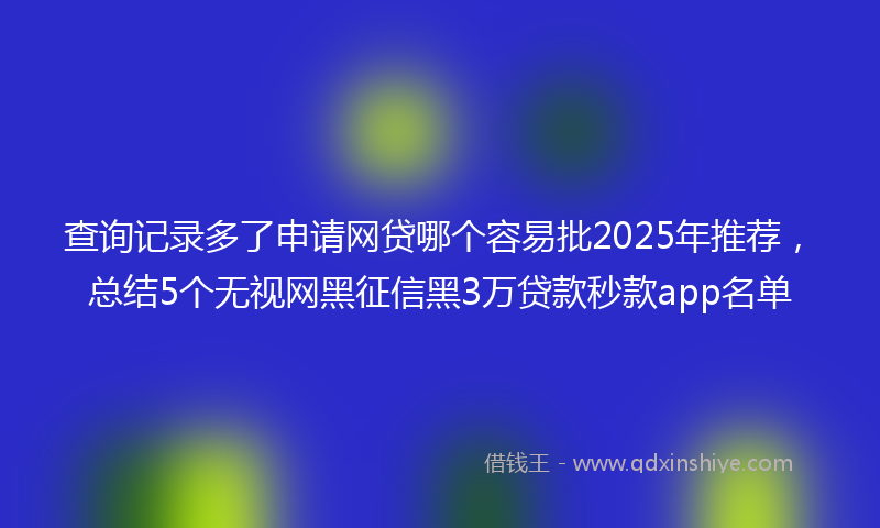 查询记录多了申请网贷哪个容易批2025年推荐，总结5个无视网黑征信黑3万贷款秒款app名单