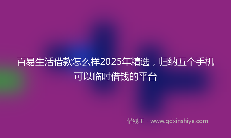 百易生活借款怎么样2025年精选，归纳五个手机可以临时借钱的平台