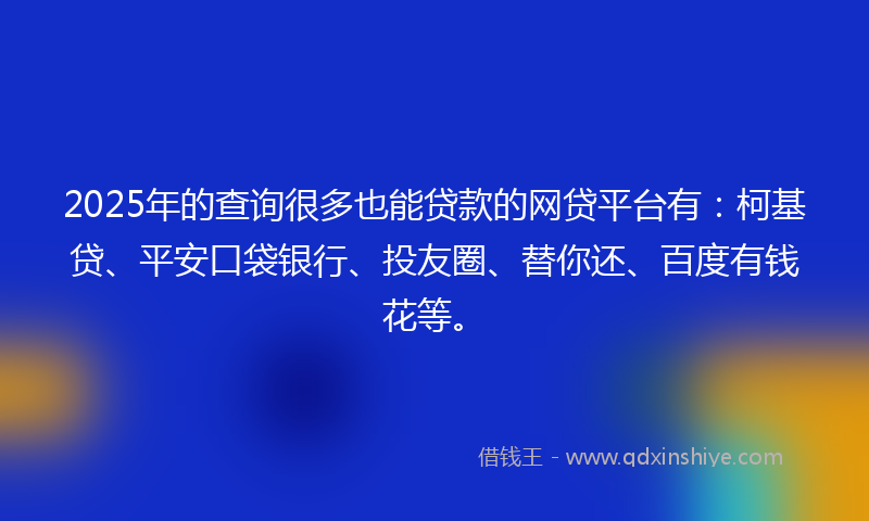 2025年的查询很多也能贷款的网贷平台有：柯基贷、平安口袋银行、投友圈、替你还、百度有钱花等。
