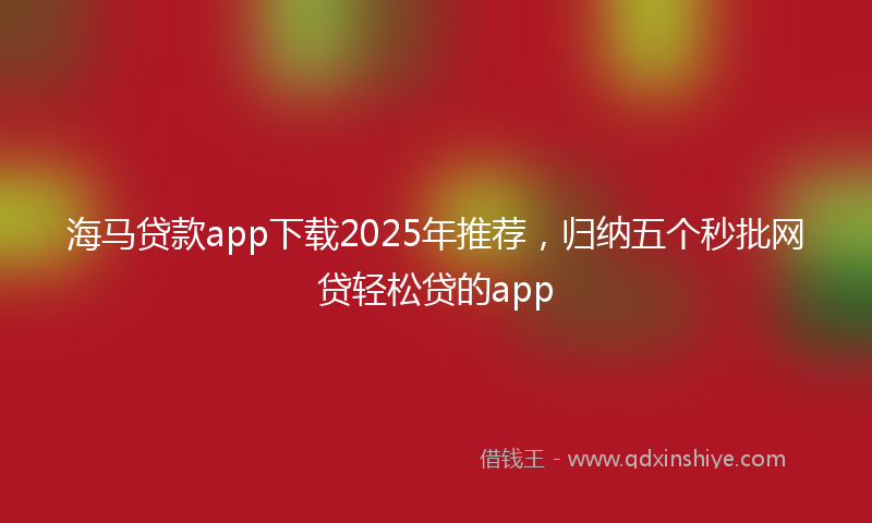 海马贷款app下载2025年推荐，归纳五个秒批网贷轻松贷的app