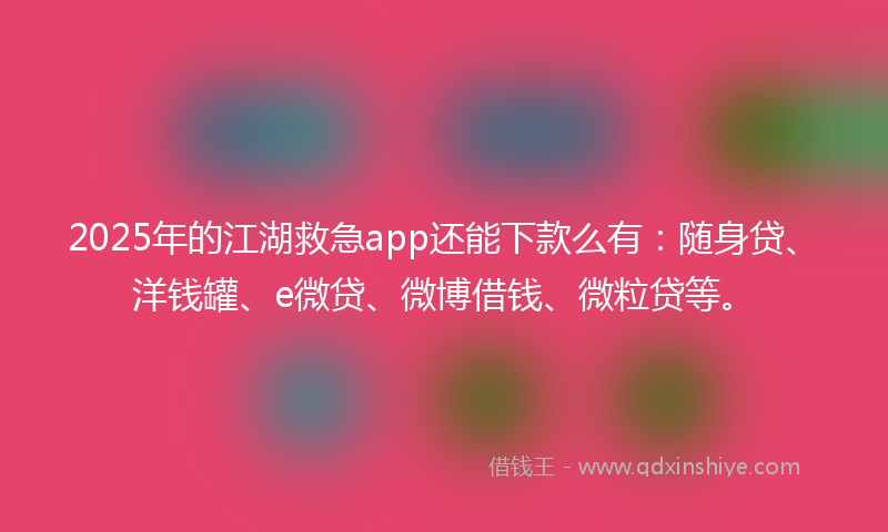 2025年的江湖救急app还能下款么有：随身贷、洋钱罐、e微贷、微博借钱、微粒贷等。