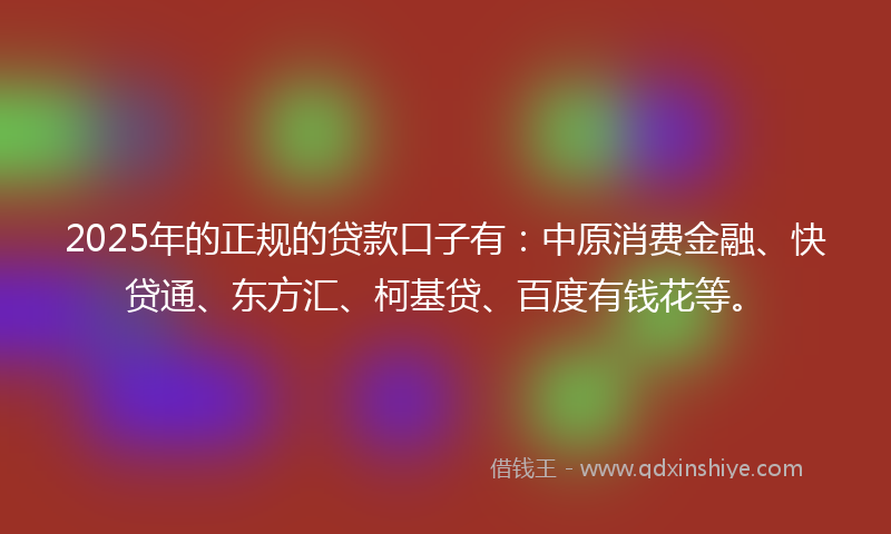 2025年的正规的贷款口子有：中原消费金融、快贷通、东方汇、柯基贷、百度有钱花等。