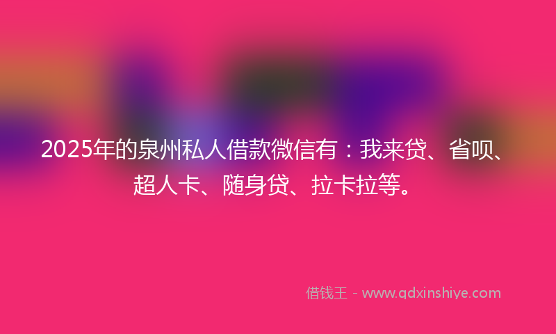 2025年的泉州私人借款微信有：我来贷、省呗、超人卡、随身贷、拉卡拉等。