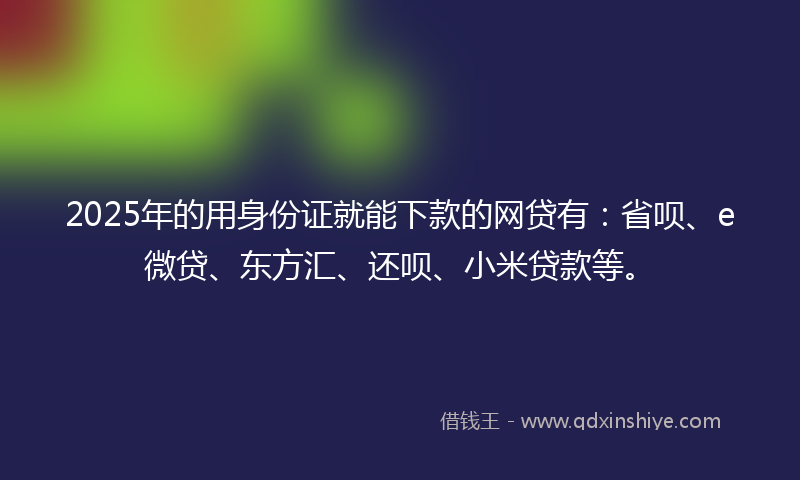 2025年的用身份证就能下款的网贷有：省呗、e微贷、东方汇、还呗、小米贷款等。