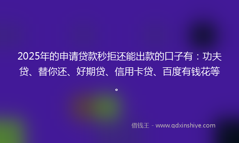 2025年的申请贷款秒拒还能出款的口子有：功夫贷、替你还、好期贷、信用卡贷、百度有钱花等。