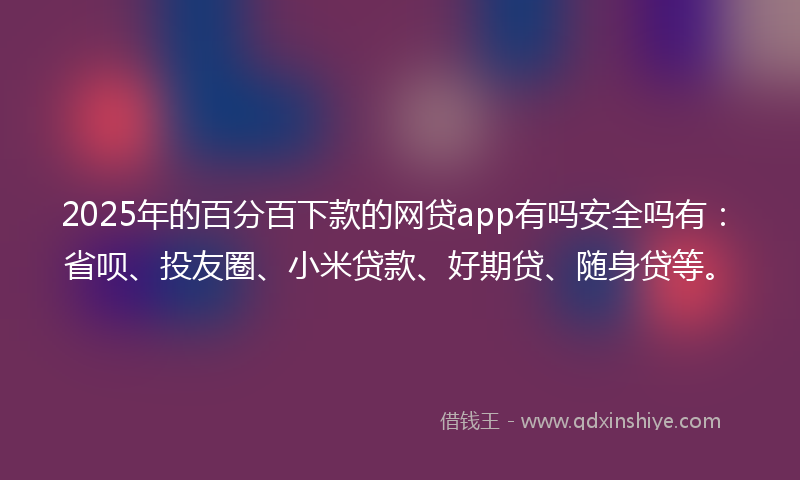 2025年的百分百下款的网贷app有吗安全吗有：省呗、投友圈、小米贷款、好期贷、随身贷等。