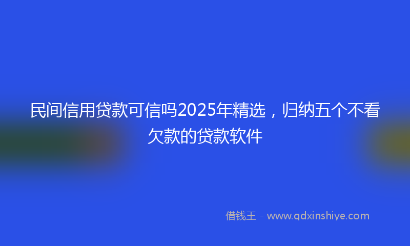 民间信用贷款可信吗2025年精选，归纳五个不看欠款的贷款软件