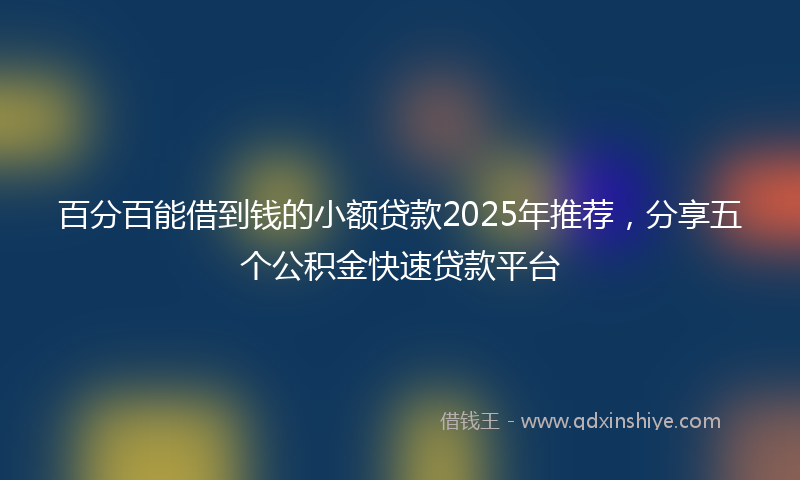 百分百能借到钱的小额贷款2025年推荐，分享五个公积金快速贷款平台