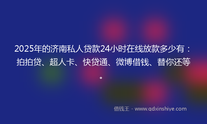 2025年的济南私人贷款24小时在线放款多少有：拍拍贷、超人卡、快贷通、微博借钱、替你还等。