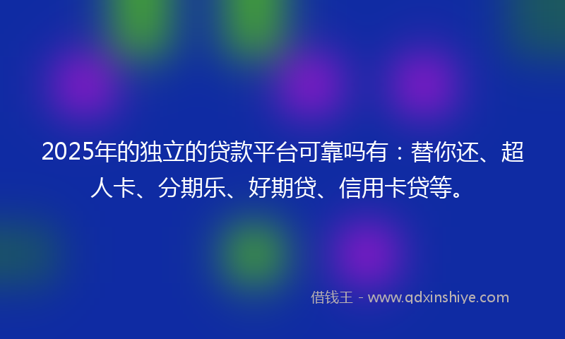 2025年的独立的贷款平台可靠吗有：替你还、超人卡、分期乐、好期贷、信用卡贷等。