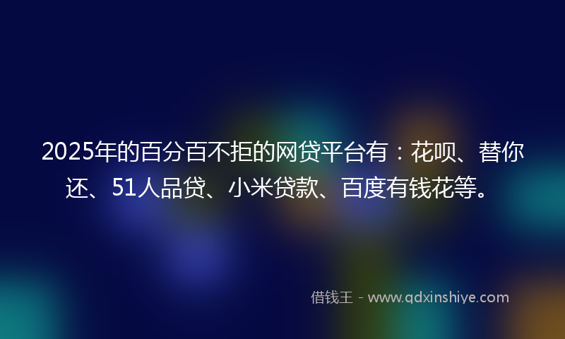 2025年的百分百不拒的网贷平台有：花呗、替你还、51人品贷、小米贷款、百度有钱花等。