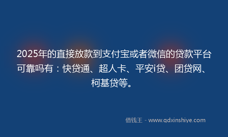 2025年的直接放款到支付宝或者微信的贷款平台可靠吗有：快贷通、超人卡、平安i贷、团贷网、柯基贷等。