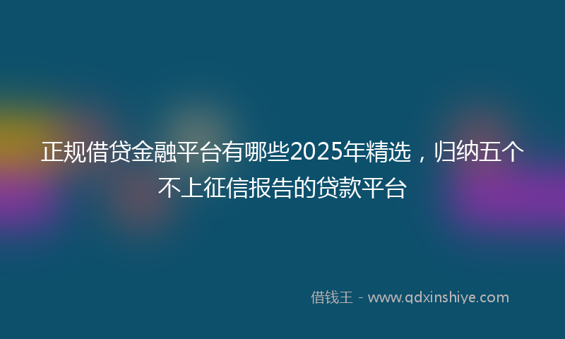 正规借贷金融平台有哪些2025年精选，归纳五个不上征信报告的贷款平台