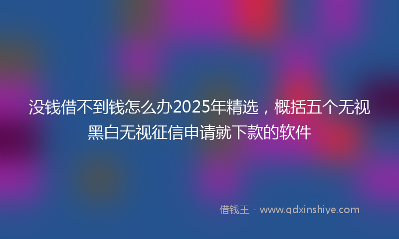 没钱借不到钱怎么办2025年精选，概括五个无视黑白无视征信申请就下款的软件