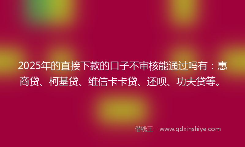 2025年的直接下款的口子不审核能通过吗有：惠商贷、柯基贷、维信卡卡贷、还呗、功夫贷等。