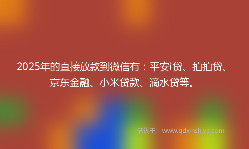 2025年的直接放款到微信有：平安i贷、拍拍贷、京东金融、小米贷款、滴水贷等。