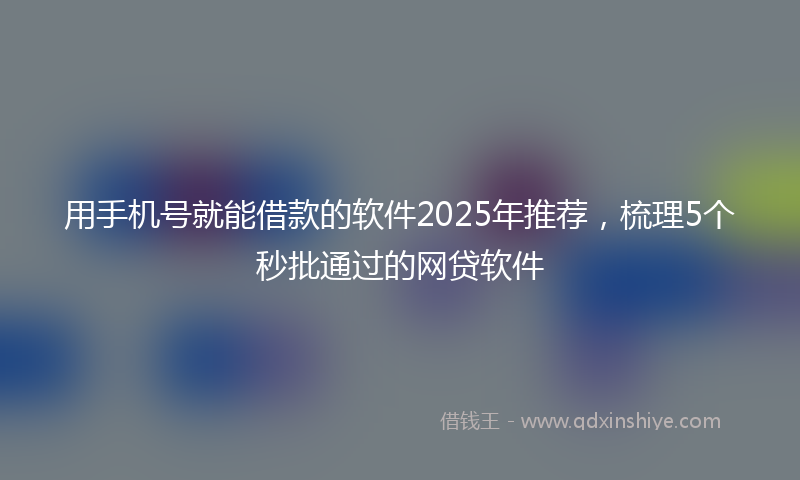 用手机号就能借款的软件2025年推荐，梳理5个秒批通过的网贷软件