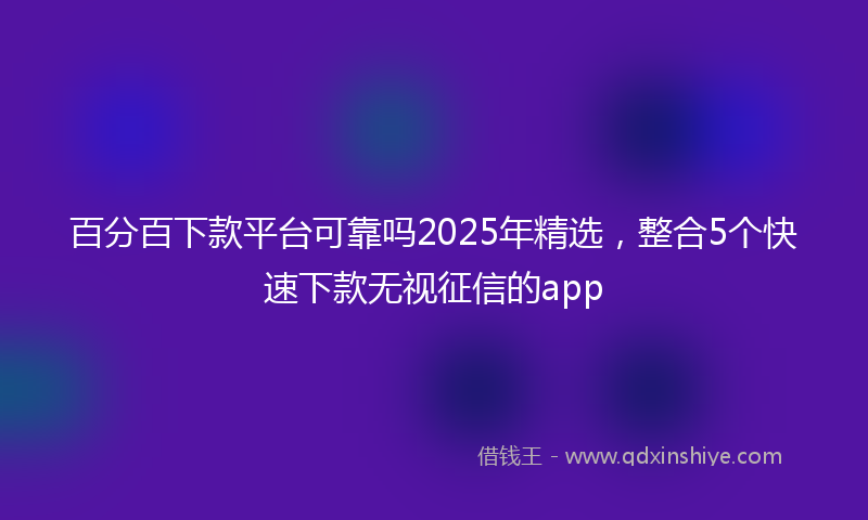 百分百下款平台可靠吗2025年精选，整合5个快速下款无视征信的app