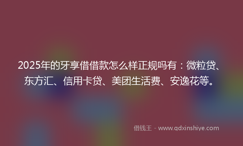 2025年的牙享借借款怎么样正规吗有：微粒贷、东方汇、信用卡贷、美团生活费、安逸花等。