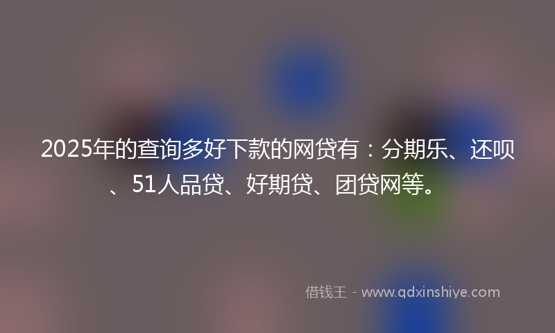2025年的查询多好下款的网贷有：分期乐、还呗、51人品贷、好期贷、团贷网等。