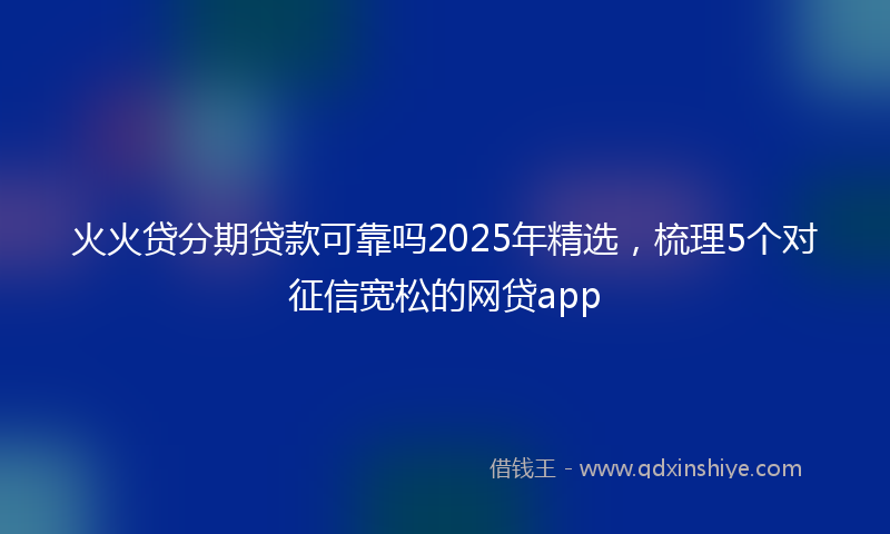 火火贷分期贷款可靠吗2025年精选，梳理5个对征信宽松的网贷app
