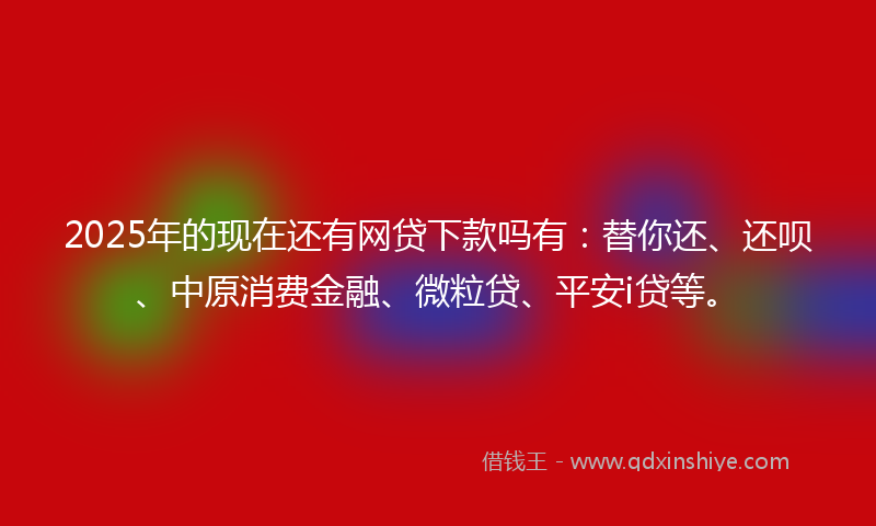 2025年的现在还有网贷下款吗有：替你还、还呗、中原消费金融、微粒贷、平安i贷等。