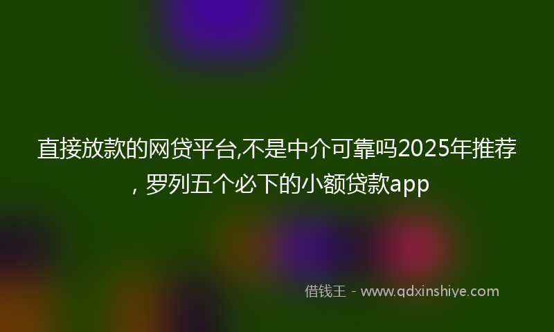 直接放款的网贷平台,不是中介可靠吗2025年推荐，罗列五个必下的小额贷款app