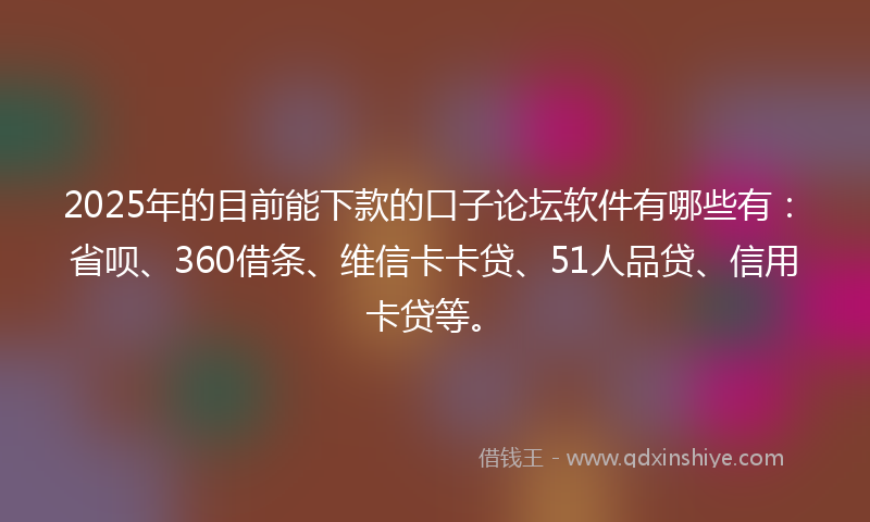 2025年的目前能下款的口子论坛软件有哪些有：省呗、360借条、维信卡卡贷、51人品贷、信用卡贷等。