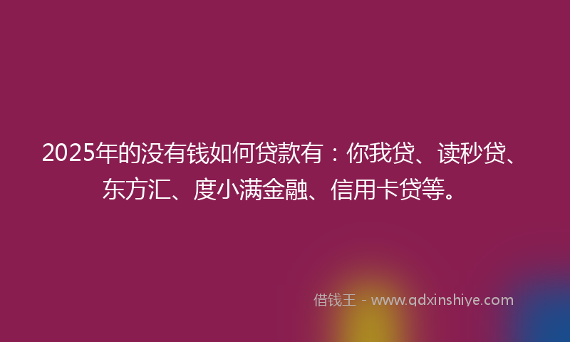 2025年的没有钱如何贷款有：你我贷、读秒贷、东方汇、度小满金融、信用卡贷等。